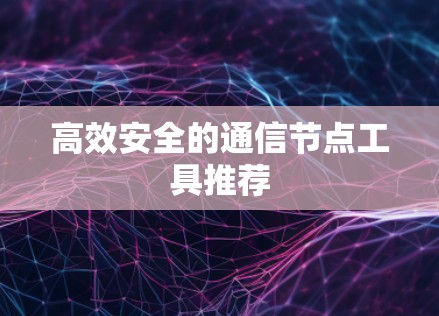 高效安全的通信节点工具推荐 高效安全的通信节点工具推荐
