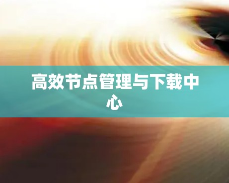 高效节点管理与下载中心 高效节点管理与下载中心