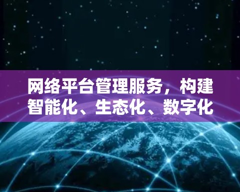 网络平台管理服务,构建智能化、生态化、数字化的网络管理平台 网络平台管理服务,构建智能化、生态化、数字化的网络管理平台