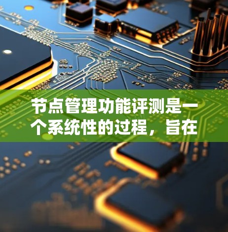 节点管理功能评测是一个系统性的过程，旨在评估节点管理功能的性能、稳定性、用户体验和功能完整性。以下是针对这一评测的详细步骤