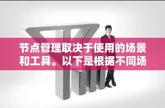 节点管理取决于使用的场景和工具。以下是根据不同场景推荐的节点管理工具 节点管理取决于使用的场景和工具。以下是根据不同场景推荐的节点管理工具