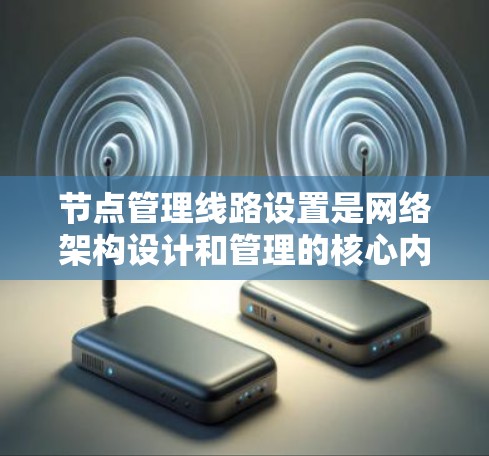 节点管理线路设置是网络架构设计和管理的核心内容，涉及多个关键概念和步骤。以下是对该主题的分步解释