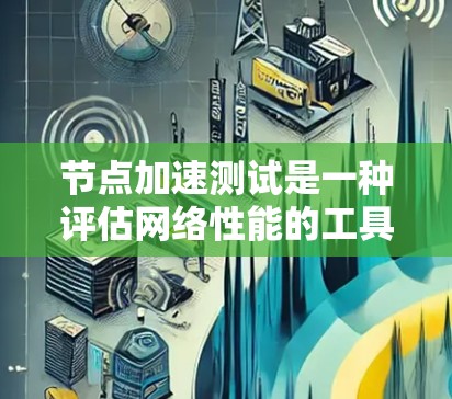 节点加速测试是一种评估网络性能的工具，用于检测网络延迟和资源占用情况。以下是关于如何进行节点加速测试的详细步骤和建议