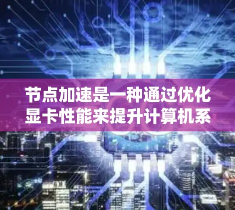 节点加速是一种通过优化显卡性能来提升计算机系统性能的技术,尤其适用于机器学习和深度学习任务。以下是关于节点加速的详细步骤和建议 节点加速是一种通过优化显卡性能来提升计算机系统性能的技术,尤其适用于机器学习和深度学习任务。以下是关于节点加速的详细步骤和建议