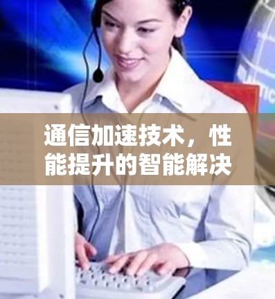 通信加速技术，性能提升的智能解决方案