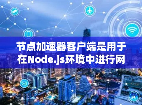 节点加速器客户端是用于在Node.js环境中进行网络加速和流量管理的工具。它通过路由优化和流量分发来提升网络性能，帮助用户更好地处理网络流量。以下是关于节点加速器客户端的详细介绍