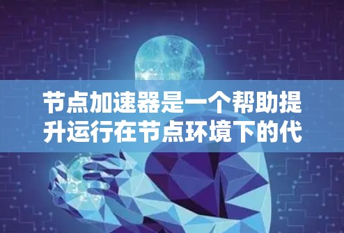 节点加速器是一个帮助提升运行在节点环境下的代码效率的工具。下文将详细介绍如何下载和使用节点加速器