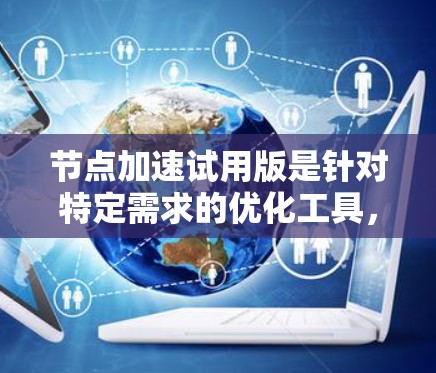 节点加速试用版是针对特定需求的优化工具，旨在提高计算机的性能和效率。以下是对节点加速试用版的详细总结