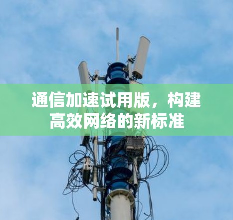 通信加速试用版,构建高效网络的新标准 通信加速试用版,构建高效网络的新标准