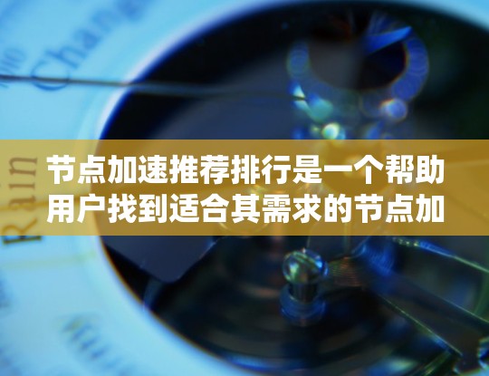 节点加速推荐排行是一个帮助用户找到适合其需求的节点加速解决方案的系统。以下是对该主题的分步解释