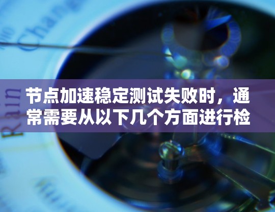 节点加速稳定测试失败时，通常需要从以下几个方面进行检查和排查