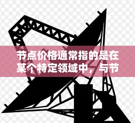 节点价格通常指的是在某个特定领域中,与节点相关的价格。具体来说,节点(Node)通常指代以下几种概念 节点价格通常指的是在某个特定领域中,与节点相关的价格。具体来说,节点(Node)通常指代以下几种概念