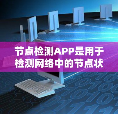 节点检测APP是用于检测网络中的节点状态和问题的工具，主要包括静态和动态两类。以下是它们的详细介绍
