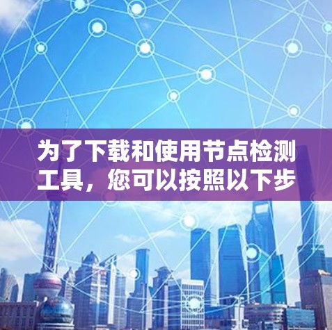 为了下载和使用节点检测工具，您可以按照以下步骤进行