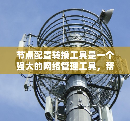 节点配置转换工具是一个强大的网络管理工具，帮助用户将不同网络架构下的节点配置转换为另一种架构，简化配置工作。以下是对该工具的详细介绍