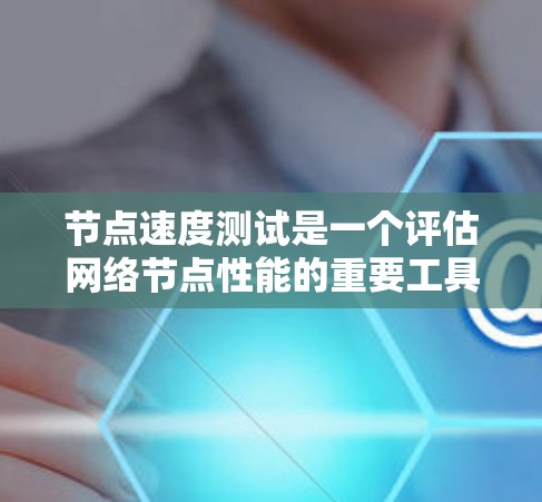 节点速度测试是一个评估网络节点性能的重要工具，涉及测速、延迟和带宽等多个指标，主要用于测试节点在特定协议下的传输能力。以下是详细的解释