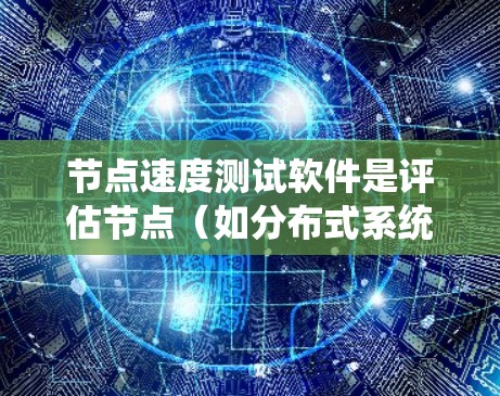 节点速度测试软件是评估节点（如分布式系统中的节点或网络节点）性能的重要工具，用于优化网络和分布式系统。以下是对这些软件的详细介绍