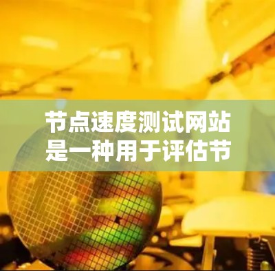 节点速度测试网站是一种用于评估节点服务器性能的工具，通常用于监控和优化服务器的资源使用情况。以下是对这些测试网站的详细解析