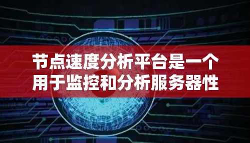 节点速度分析平台是一个用于监控和分析服务器性能的工具，帮助管理员了解节点的响应时间和负载情况，以及时发现潜在问题。以下是对该平台的详细分析