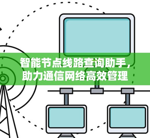 智能节点线路查询助手,助力通信网络高效管理 智能节点线路查询助手,助力通信网络高效管理