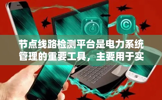 节点线路检测平台是电力系统管理的重要工具，主要用于实时监控和自动检测设备和线路的状态问题，确保电力系统的稳定运行。以下是关于该平台的详细介绍