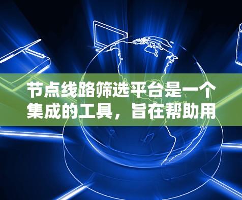 节点线路筛选平台是一个集成的工具，旨在帮助用户快速筛选电力、通信或计算机网络中的节点线路。以下是对该平台的详细分析