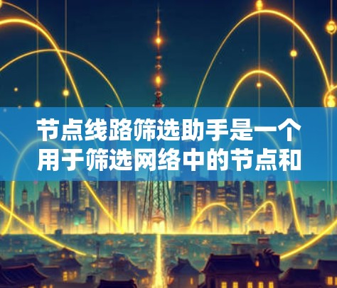 节点线路筛选助手是一个用于筛选网络中的节点和设备的工具，帮助用户快速获取符合条件的节点信息。以下是对这个工具的详细介绍