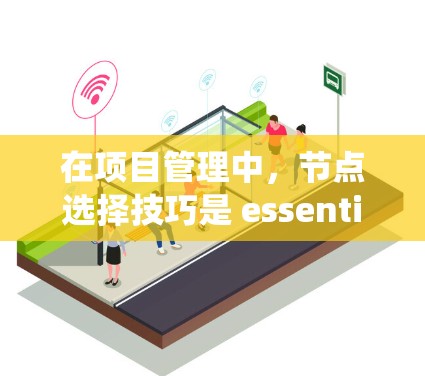 在项目管理中，节点选择技巧是 essential 的，因为它帮助你在协调资源、确保进度和提高效率方面发挥关键作用。以下是一个系统化的节点选择技巧指南