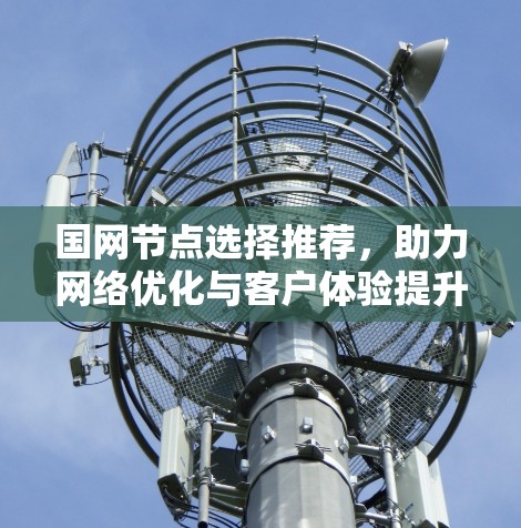 国网节点选择推荐，助力网络优化与客户体验提升