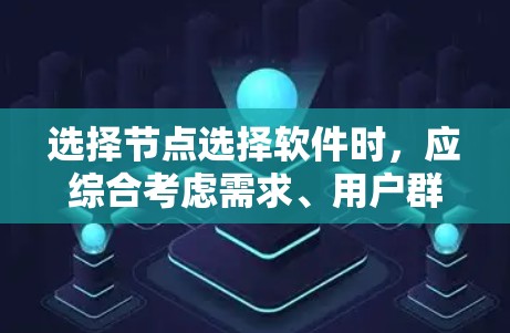 选择节点选择软件时,应综合考虑需求、用户群体和预算。以下是对节点选择软件的总结和推荐 选择节点选择软件时,应综合考虑需求、用户群体和预算。以下是对节点选择软件的总结和推荐