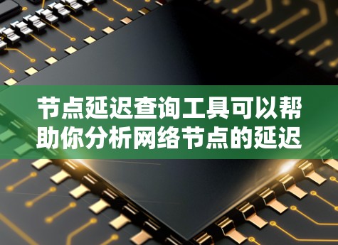 节点延迟查询工具可以帮助你分析网络节点的延迟情况，优化网络性能。以下是对节点延迟查询工具的详细指南
