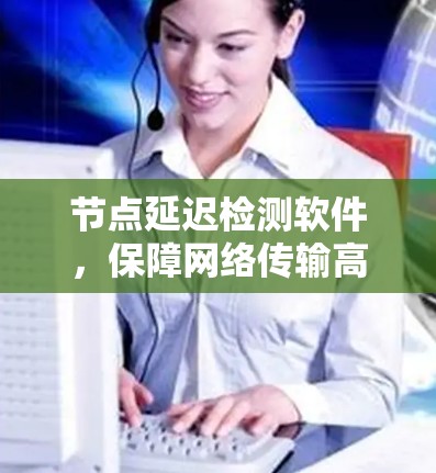 节点延迟检测软件,保障网络传输高质量的的关键技术 节点延迟检测软件,保障网络传输高质量的的关键技术