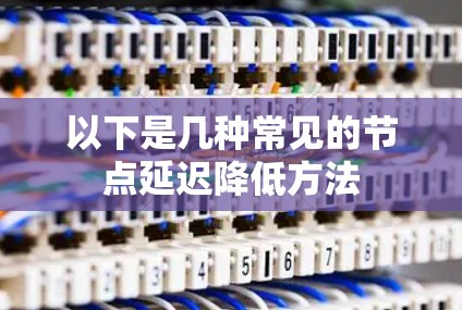 以下是几种常见的节点延迟降低方法