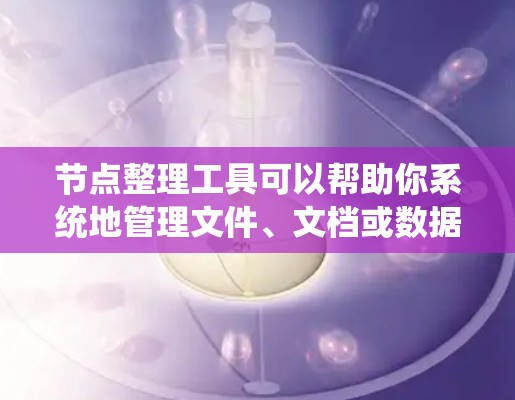 节点整理工具可以帮助你系统地管理文件、文档或数据，使其更加清晰、易于访问。以下是一个详细的步骤指南，帮助你系统地进行节点整理