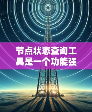 节点状态查询工具是一个功能强大的工具，广泛应用于软件开发、测试和数据分析等领域。以下是对这个工具的详细介绍