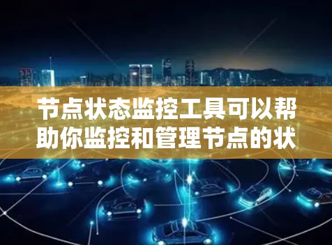 节点状态监控工具可以帮助你监控和管理节点的状态，确保节点运行良好。以下是一些常用节点状态监控工具及其简介