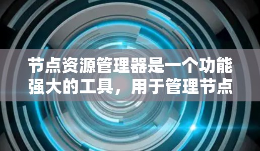 节点资源管理器是一个功能强大的工具,用于管理节点资源,包括数据库、服务器等。以下是关于它的详细介绍 节点资源管理器是一个功能强大的工具,用于管理节点资源,包括数据库、服务器等。以下是关于它的详细介绍