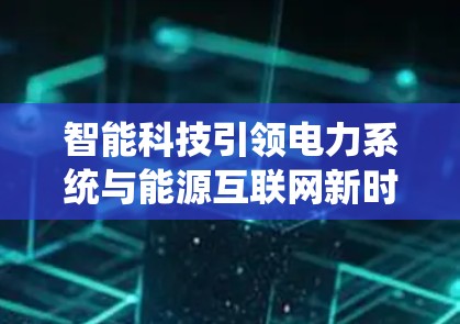智能科技引领电力系统与能源互联网新时代发展