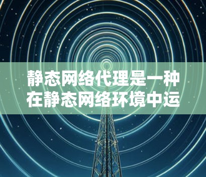 静态网络代理是一种在静态网络环境中运行的网络服务,旨在处理静态文件和请求,提供安全和高效的数据传输和访问功能。以下是关于静态网络代理的一些详细信息 静态网络代理是一种在静态网络环境中运行的网络服务,旨在处理静态文件和请求,提供安全和高效的数据传输和访问功能。以下是关于静态网络代理的一些详细信息