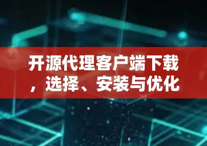 开源代理客户端下载,选择、安装与优化 开源代理客户端下载,选择、安装与优化