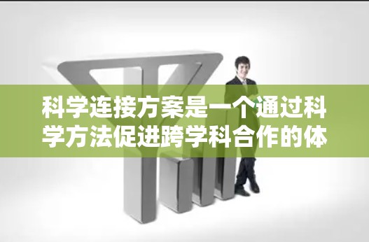 科学连接方案是一个通过科学方法促进跨学科合作的体系,旨在通过多学科合作、知识共享、创新促进等多种方式,推动科学领域的发展。以下是对科学连接方案的详细介绍 科学连接方案是一个通过科学方法促进跨学科合作的体系,旨在通过多学科合作、知识共享、创新促进等多种方式,推动科学领域的发展。以下是对科学连接方案的详细介绍