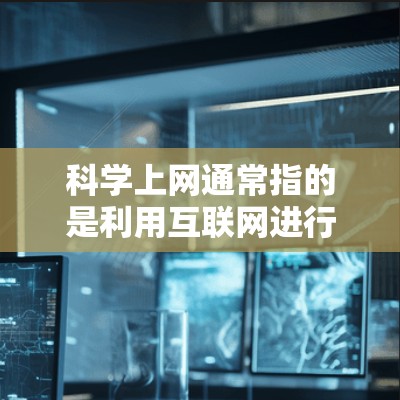 科学上网通常指的是利用互联网进行科学研究、学习、交流和探索的过程。科学上网可能涉及以下几个方面 科学上网通常指的是利用互联网进行科学研究、学习、交流和探索的过程。科学上网可能涉及以下几个方面