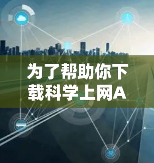 为了帮助你下载科学上网APP,以下是一些推荐和考虑因素的总结 为了帮助你下载科学上网APP,以下是一些推荐和考虑因素的总结