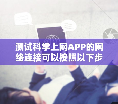 测试科学上网APP的网络连接可以按照以下步骤进行