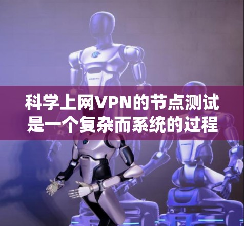 科学上网VPN的节点测试是一个复杂而系统的过程，涉及多个关键领域。以下是一个结构化的总结，帮助您理解科学上网VPN的各个方面及其测试方法
