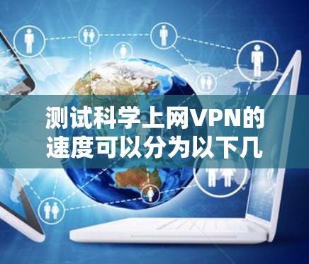 测试科学上网VPN的速度可以分为以下几个步骤