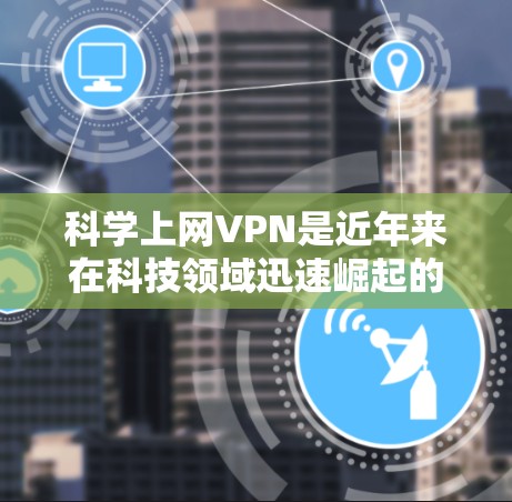 科学上网VPN是近年来在科技领域迅速崛起的一种加密通信工具,旨在提供更安全、更隐私化的网络连接。以下是对科学上网VPN的详细分析 科学上网VPN是近年来在科技领域迅速崛起的一种加密通信工具,旨在提供更安全、更隐私化的网络连接。以下是对科学上网VPN的详细分析