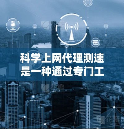 科学上网代理测速是一种通过专门工具来测试和分析网络速度的系统,旨在帮助测试者了解实际网络环境。以下是对该主题的分步解释 科学上网代理测速是一种通过专门工具来测试和分析网络速度的系统,旨在帮助测试者了解实际网络环境。以下是对该主题的分步解释