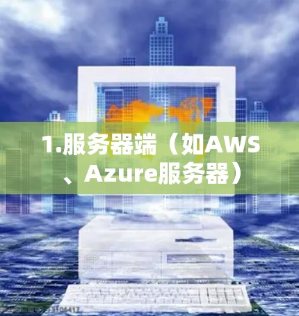 1.服务器端(如AWS、Azure服务器) 1.服务器端(如AWS、Azure服务器)