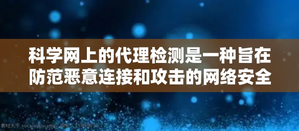 科学网上的代理检测是一种旨在防范恶意连接和攻击的网络安全措施。以下是对该过程的详细分析 科学网上的代理检测是一种旨在防范恶意连接和攻击的网络安全措施。以下是对该过程的详细分析